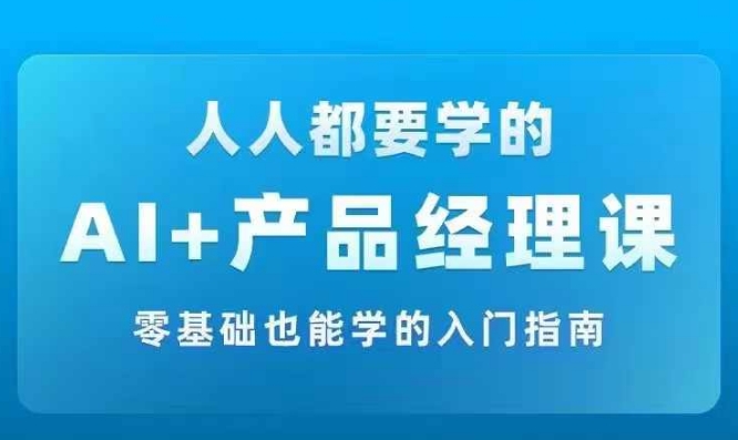AI +产品经理实战项目必修课，从零到一教你学ai，零基础也能学的入门指南-全有网创