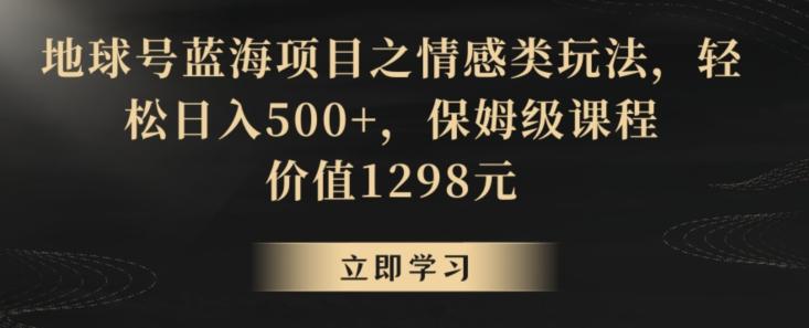 地球号蓝海项目之情感类玩法，轻松日入500+，保姆级课程【揭秘】-全有网创