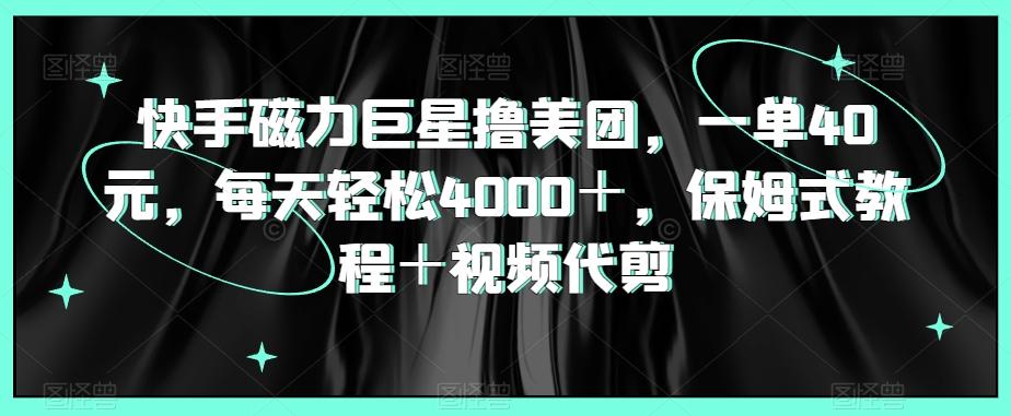 快手磁力巨星撸美团，一单40元，每天轻松4000＋，保姆式教程＋视频代剪-全有网创