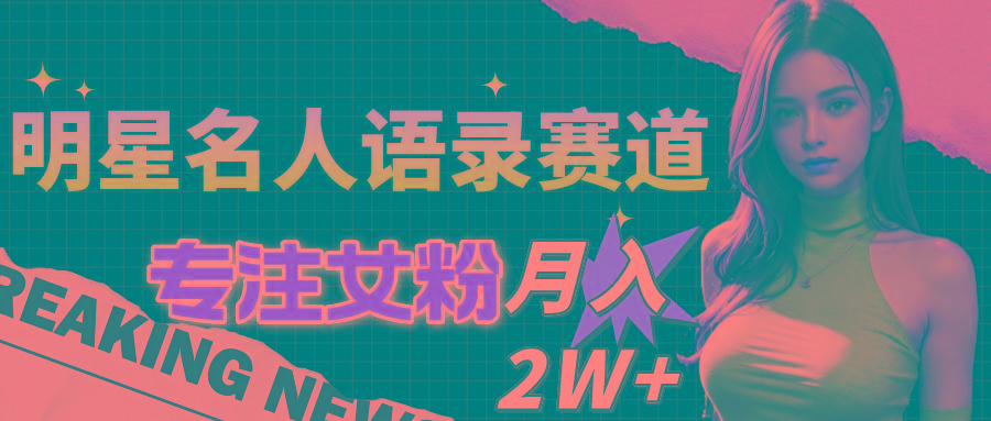 明星名人语录赛道全新升级玩法，专注女粉，月入2W＋(教程+1303G素材-全有网创