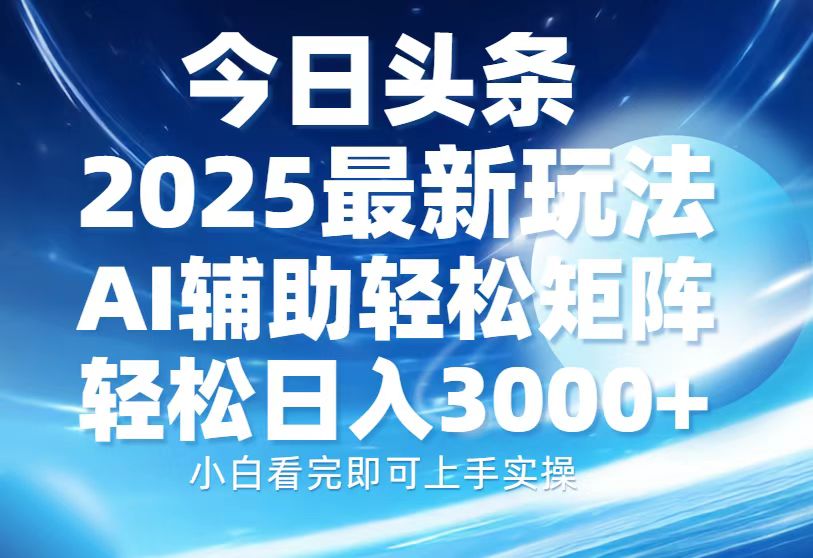 今日头条2025最新玩法，思路简单，复制粘贴，AI辅助，轻松矩阵日入3000+-全有网创