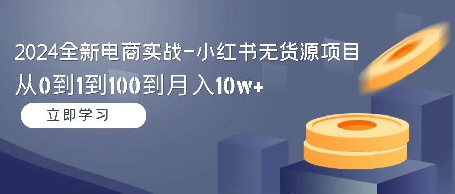 2024全新电商实战-小红书无货源项目：从0到1到100到月入10w+-全有网创