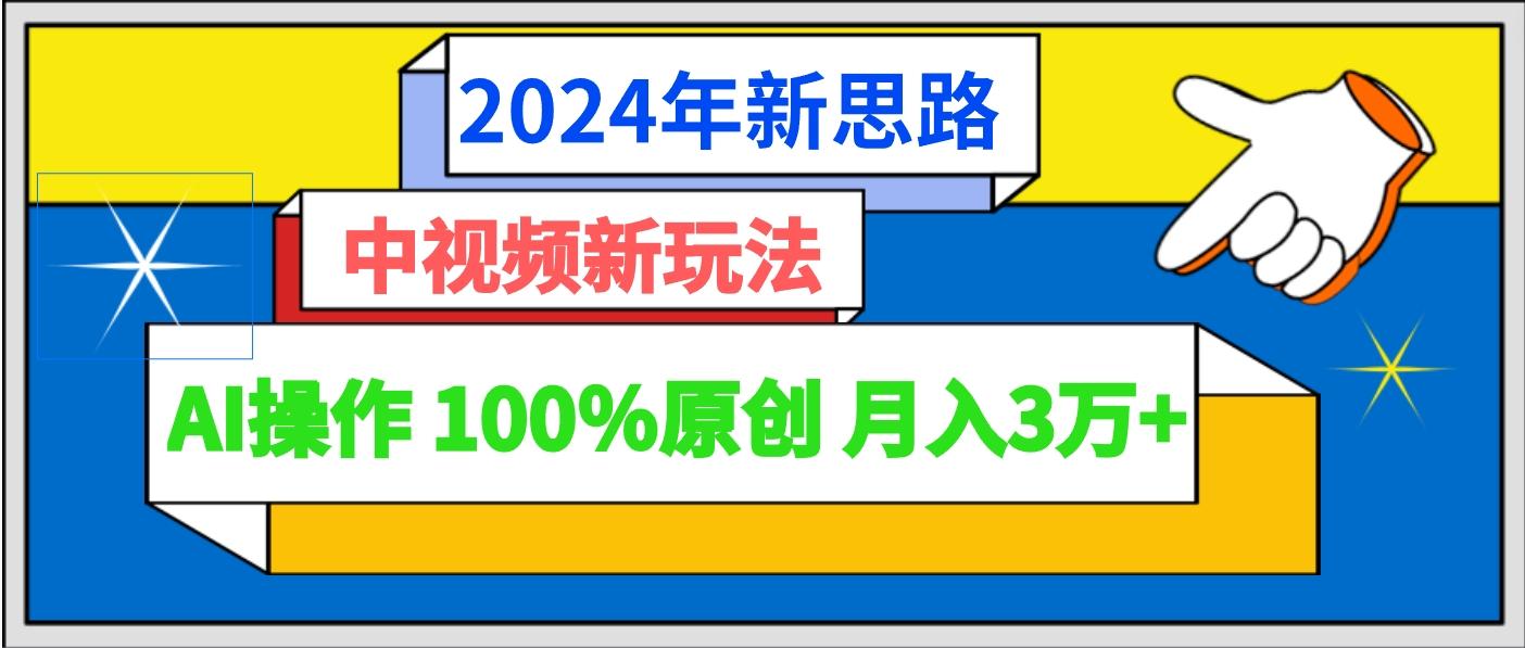 2024年新思路 中视频新玩法AI操作 100%原创月入3万+-全有网创