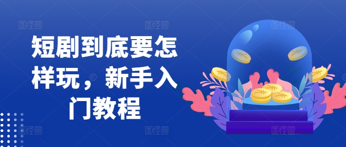 短剧到底要怎样玩，新手入门教程-全有网创