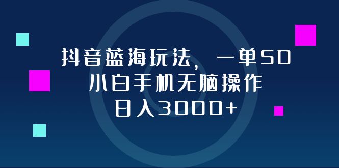抖音蓝海玩法，一单50，小白手机无脑操作，日入3000+-全有网创