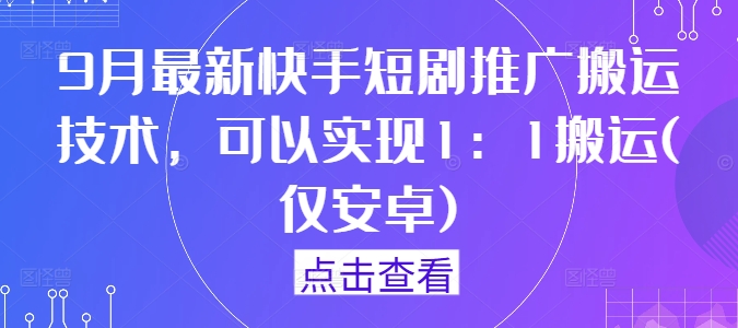9月最新快手短剧推广搬运技术，可以实现1：1搬运(仅安卓)-全有网创