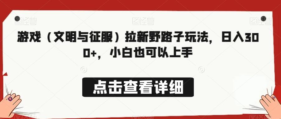 游戏（文明与征服）拉新野路子玩法，日入300+，小白也可以上手-全有网创