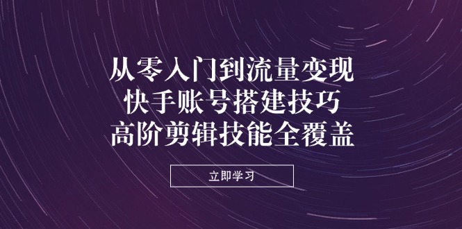 （14313期）从零入门到流量变现，快手账号搭建技巧，高阶剪辑技能全覆盖-全有网创