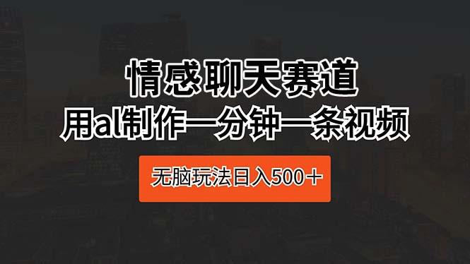 情感聊天赛道 用al制作一分钟一条视频 无脑玩法日入500＋-全有网创