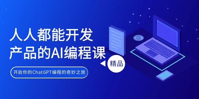 人人都能 开发产品的AI编程课，开启你的ChatGPT编程的奇妙之旅-全有网创