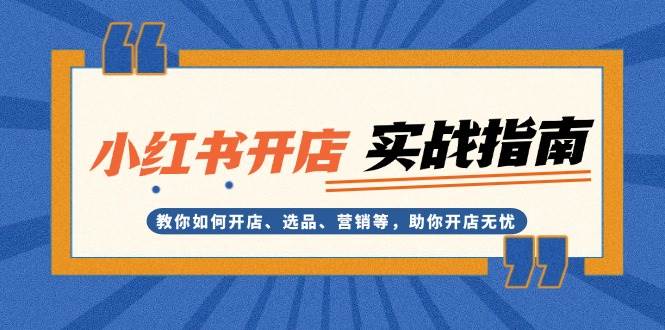 小红书开店实战指南：教你如何开店、选品、营销等，助你开店全有-全有网创