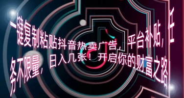 一键复制粘贴抖音热卖广告，平台补贴，任务不限量，日入几张，开启你的财富之路!-全有网创