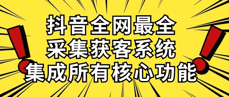 抖音全网最全采集获客系统，集成所有核心功能，日引500+-全有网创