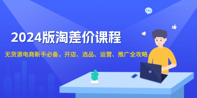 2024版淘差价课程，无货源电商新手必备，开店、选品、运营、推广全攻略-全有网创