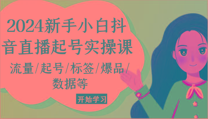 2024新手小白抖音直播起号实操课，流量/起号/标签/爆品/数据等-全有网创