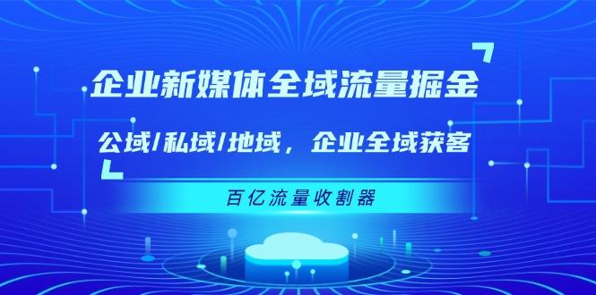 企业 新媒体 全域流量掘金：公域/私域/地域 企业全域获客 百亿流量 收割器-全有网创