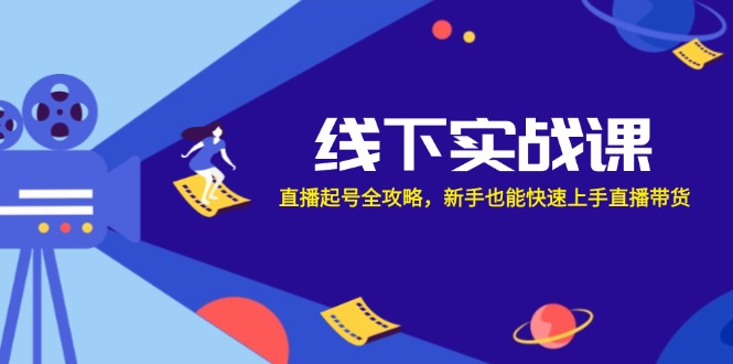 线下实战课：直播起号全攻略，新手也能快速上手直播带货-全有网创