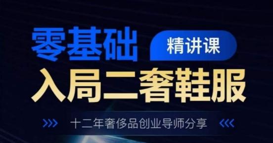 零基础入局二奢鞋服精讲课，十二年奢侈品创业导师分享-全有网创