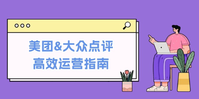美团&大众点评高效运营指南：从平台基础认知到提升销量的实用操作技巧-全有网创
