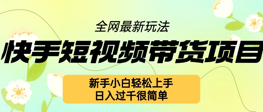 快手短视频带货项目最新玩法，新手小白轻松上手，日入几张很简单【揭秘】-全有网创