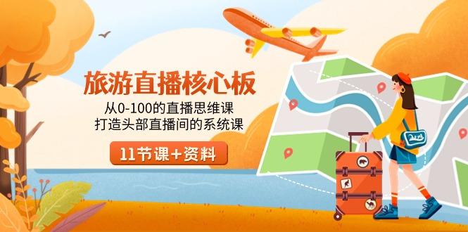 旅游-直播核心板，从0-100的直播思维课，打造头部直播间的系统课-全有网创