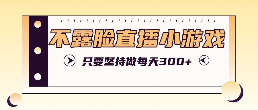 不露脸直播小游戏项目玩法，只要坚持做，轻松实现每天300+-全有网创